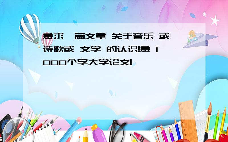 急求一篇文章 关于音乐 或 诗歌或 文学 的认识!急 1000个字大学论文!