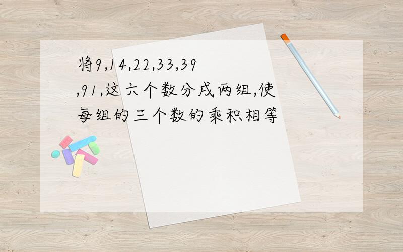 将9,14,22,33,39,91,这六个数分戌两组,使每组的三个数的乘积相等