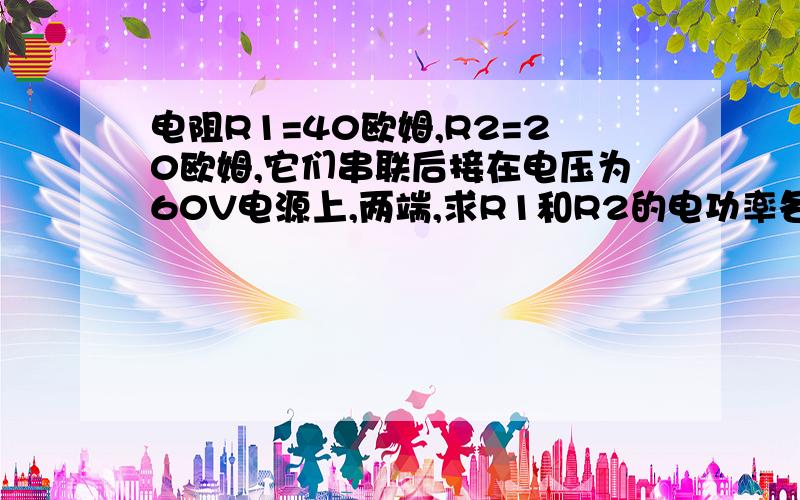 电阻R1=40欧姆,R2=20欧姆,它们串联后接在电压为60V电源上,两端,求R1和R2的电功率各多大