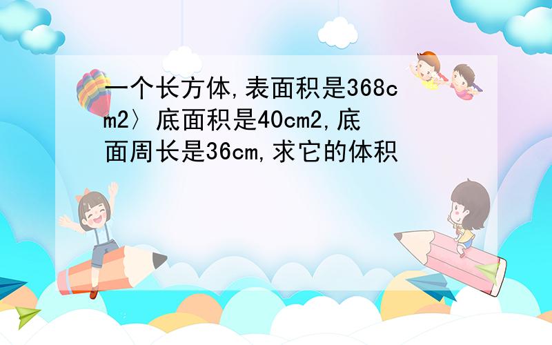 一个长方体,表面积是368cm2〉底面积是40cm2,底面周长是36cm,求它的体积