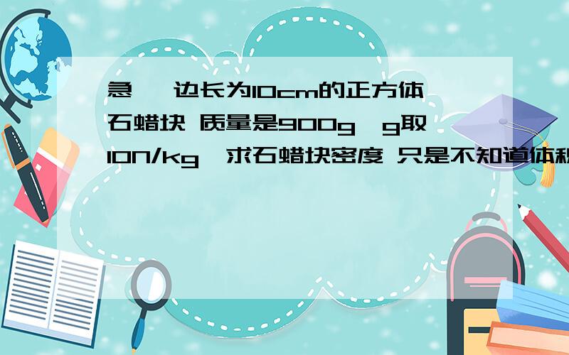 急 一边长为10cm的正方体石蜡块 质量是900g,g取10N/kg,求石蜡块密度 只是不知道体积怎么求 正方体的题记不是6x的平方吗 答案写的是0.1的三次方 怎么回事