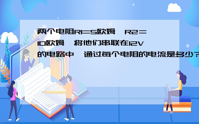 两个电阻R1=5欧姆,R2＝10欧姆,将他们串联在12V的电路中,通过每个电阻的电流是多少?如果将它们并联在12V的电压下每个电阻消耗的电功率是多少?