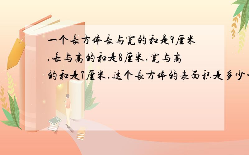 一个长方体长与宽的和是9厘米,长与高的和是8厘米,宽与高的和是7厘米,这个长方体的表面积是多少平方厘米