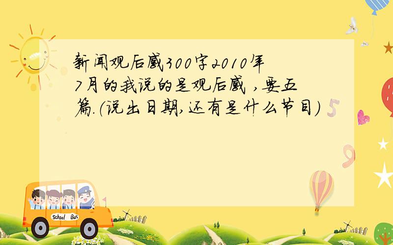 新闻观后感300字2010年7月的我说的是观后感 ,要五篇.（说出日期,还有是什么节目）