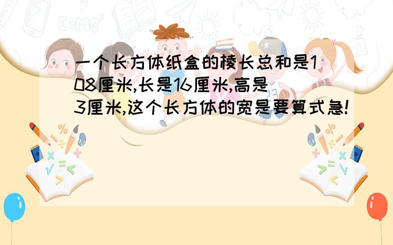 一个长方体纸盒的棱长总和是108厘米,长是16厘米,高是3厘米,这个长方体的宽是要算式急!