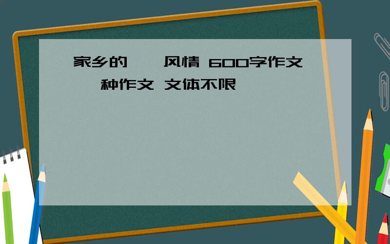 家乡的——风情 600字作文 一种作文 文体不限