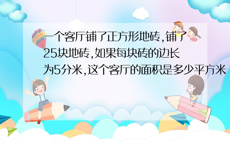 一个客厅铺了正方形地砖,铺了25块地砖,如果每块砖的边长为5分米,这个客厅的面积是多少平方米