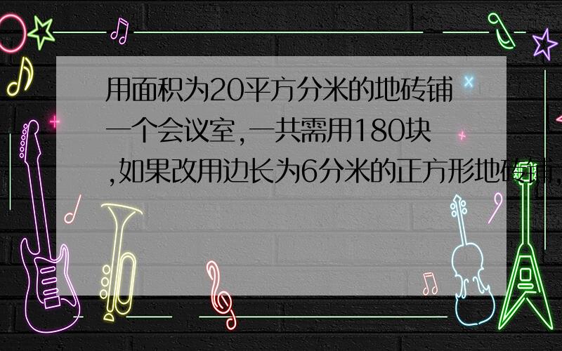 用面积为20平方分米的地砖铺一个会议室,一共需用180块,如果改用边长为6分米的正方形地砖铺,一共要用多少块