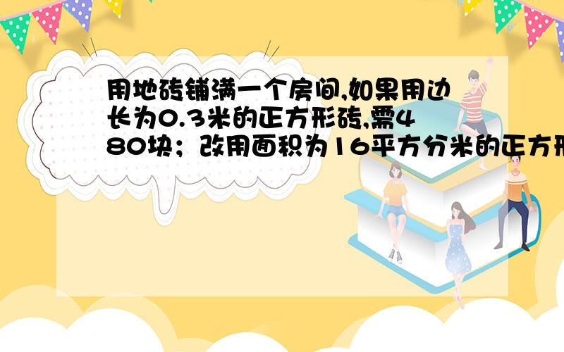 用地砖铺满一个房间,如果用边长为0.3米的正方形砖,需480块；改用面积为16平方分米的正方形地砖,需要多少块?（注意单位不同）