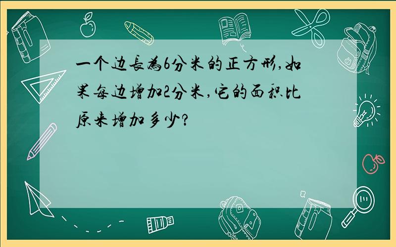 一个边长为6分米的正方形,如果每边增加2分米,它的面积比原来增加多少?