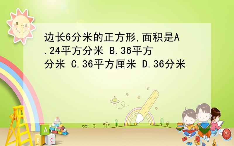 边长6分米的正方形,面积是A.24平方分米 B.36平方分米 C.36平方厘米 D.36分米