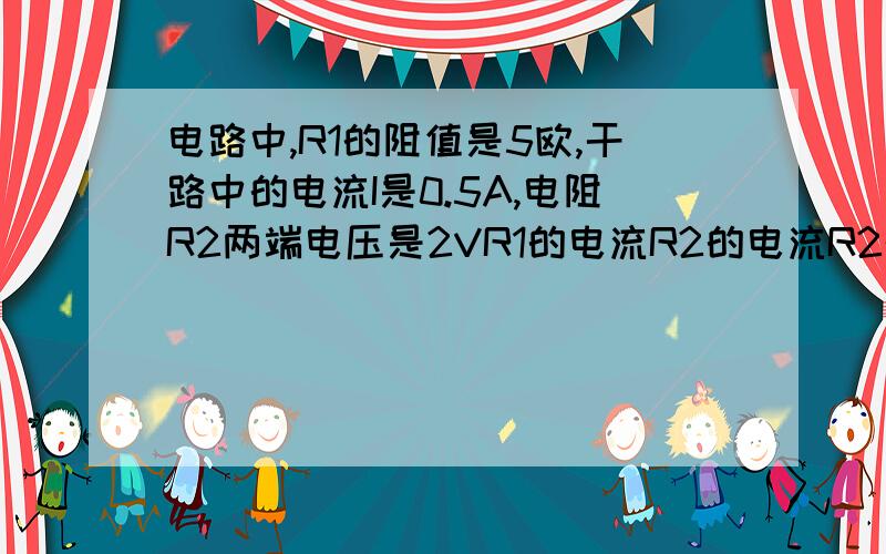 电路中,R1的阻值是5欧,干路中的电流I是0.5A,电阻R2两端电压是2VR1的电流R2的电流R2的阻值图我不知道怎么画刚学没学懂不过是很基础的图并联