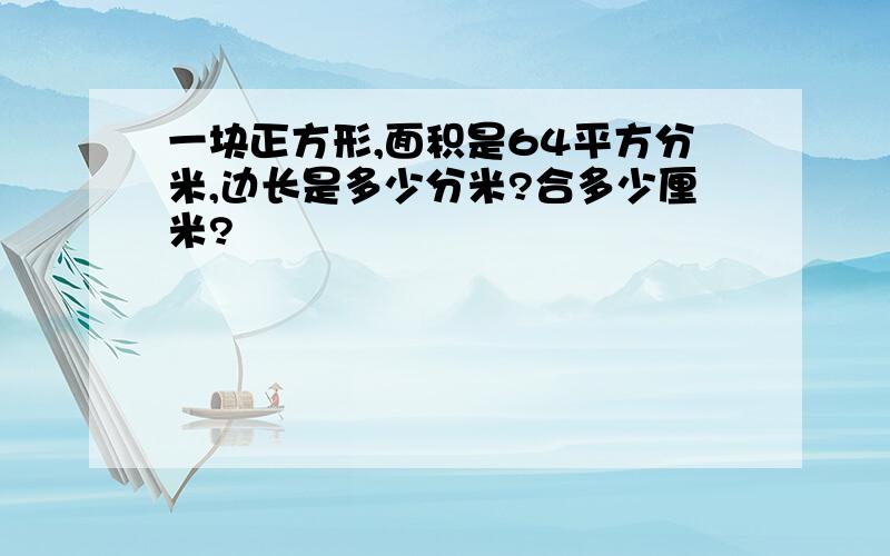 一块正方形,面积是64平方分米,边长是多少分米?合多少厘米?