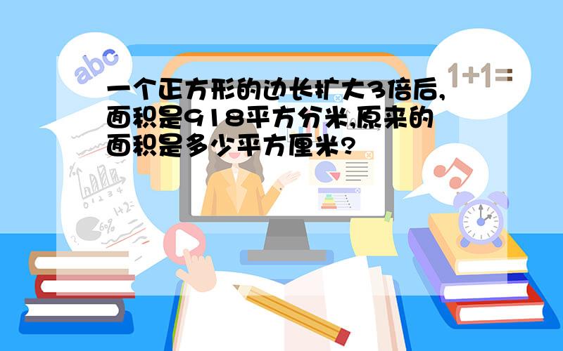 一个正方形的边长扩大3倍后,面积是918平方分米,原来的面积是多少平方厘米?