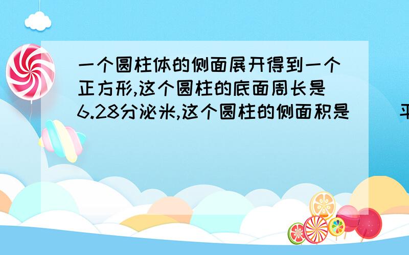 一个圆柱体的侧面展开得到一个正方形,这个圆柱的底面周长是6.28分泌米,这个圆柱的侧面积是（ ）平方分米表面积是（ ）平方分米?