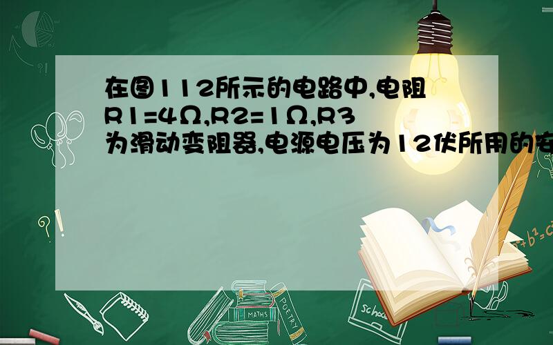 在图112所示的电路中,电阻R1=4Ω,R2=1Ω,R3为滑动变阻器,电源电压为12伏所用的安培表量程是0~3A,伏特表的量程为0~6V,在实验过程中,为了使安培表、伏特表都不会损坏,那么滑动变阻器接入电路中