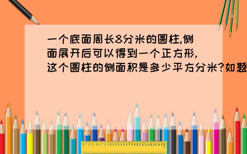 一个底面周长8分米的圆柱,侧面展开后可以得到一个正方形,这个圆柱的侧面积是多少平方分米?如题