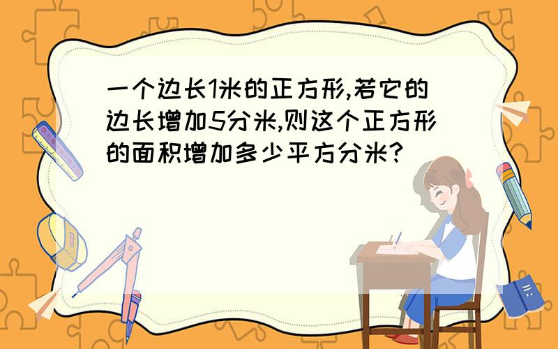 一个边长1米的正方形,若它的边长增加5分米,则这个正方形的面积增加多少平方分米?