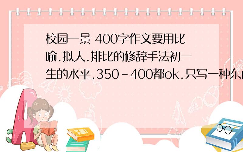 校园一景 400字作文要用比喻.拟人.排比的修辞手法初一生的水平.350-400都ok.只写一种东西!