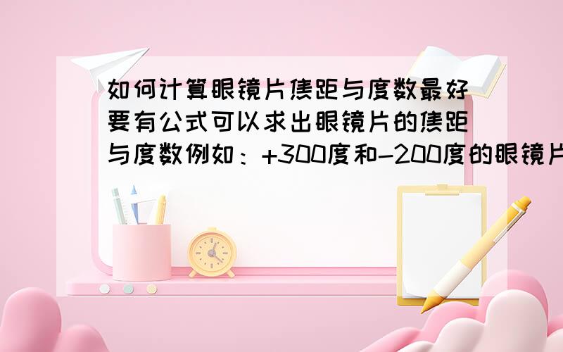 如何计算眼镜片焦距与度数最好要有公式可以求出眼镜片的焦距与度数例如：+300度和-200度的眼镜片,哪个是远视镜片?它的焦度是多少,焦距是多少?我只是想知道这一类的题应怎样做!如果我以