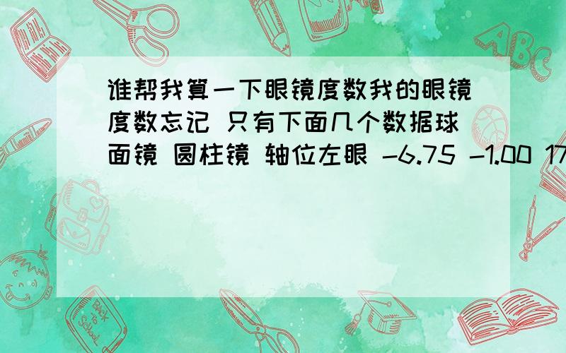 谁帮我算一下眼镜度数我的眼镜度数忘记 只有下面几个数据球面镜 圆柱镜 轴位左眼 -6.75 -1.00 175右眼 -6.75 -0.50 34回复:小菜鸟嘟嘟宝 应该不止 500以上的