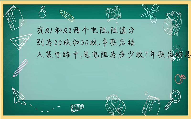 有R1和R2两个电阻,阻值分别为20欧和30欧,串联后接入某电路中,总电阻为多少欧?并联后的总电阻为?