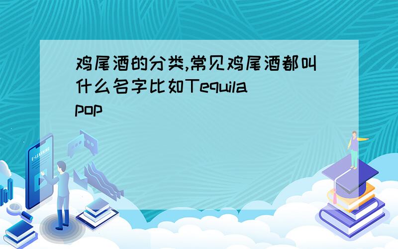 鸡尾酒的分类,常见鸡尾酒都叫什么名字比如Tequila pop