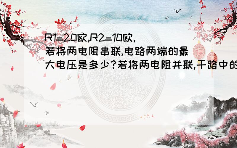 R1=20欧,R2=10欧,若将两电阻串联,电路两端的最大电压是多少?若将两电阻并联,干路中的最大电流是多少R2允许通过的最大电流为2A.R1两端允许加的最大电压为30V