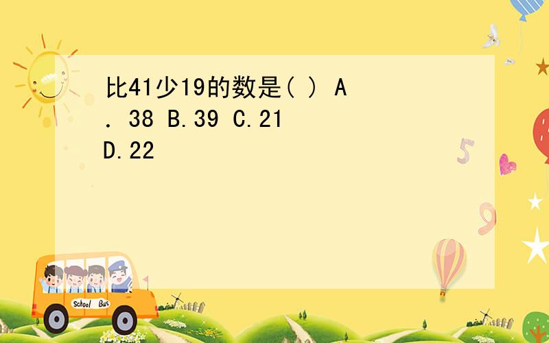 比41少19的数是( ) A．38 B.39 C.21 D.22