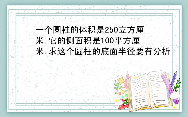 一个圆柱的体积是250立方厘米,它的侧面积是100平方厘米.求这个圆柱的底面半径要有分析