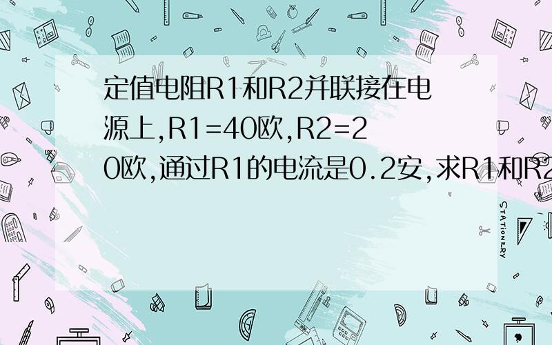 定值电阻R1和R2并联接在电源上,R1=40欧,R2=20欧,通过R1的电流是0.2安,求R1和R2的功率各是多少?