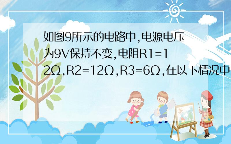 如图9所示的电路中,电源电压为9V保持不变,电阻R1=12Ω,R2=12Ω,R3=6Ω,在以下情况中电流表的示数各是多少（1）S1、S2都断开（2）S1、S2都闭合（3）S1闭合、S2断开