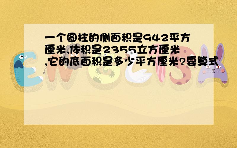 一个圆柱的侧面积是942平方厘米,体积是2355立方厘米,它的底面积是多少平方厘米?要算式