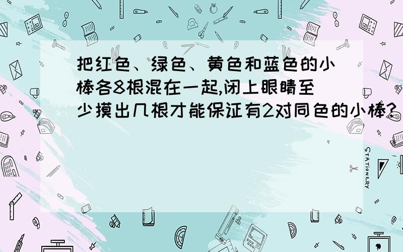 把红色、绿色、黄色和蓝色的小棒各8根混在一起,闭上眼睛至少摸出几根才能保证有2对同色的小棒?