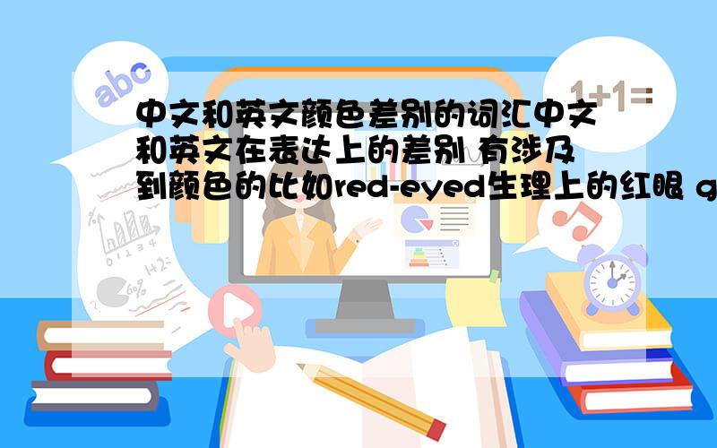 中文和英文颜色差别的词汇中文和英文在表达上的差别 有涉及到颜色的比如red-eyed生理上的红眼 green-eyed嫉妒本来我们中文红眼就是嫉妒,而英文是“绿眼”.