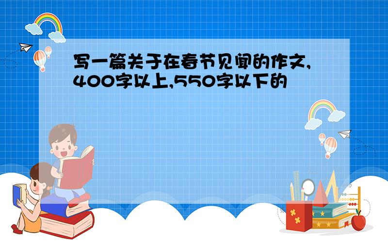 写一篇关于在春节见闻的作文,400字以上,550字以下的