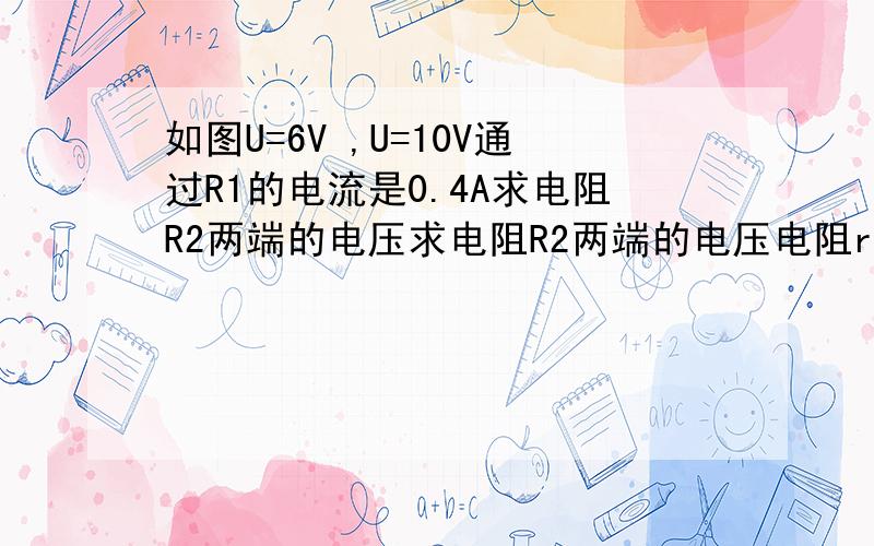 如图U=6V ,U=10V通过R1的电流是0.4A求电阻R2两端的电压求电阻R2两端的电压电阻r1 r2 的阻值电阻r1 r2串联后的总电阻值