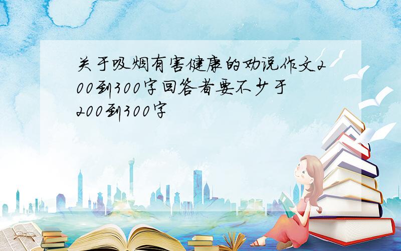 关于吸烟有害健康的劝说作文200到300字回答者要不少于200到300字