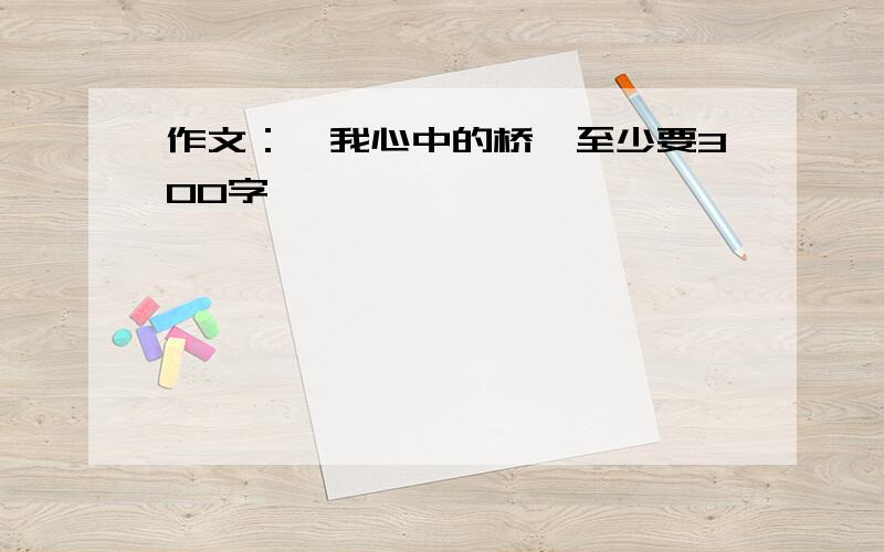 作文：《我心中的桥》至少要300字