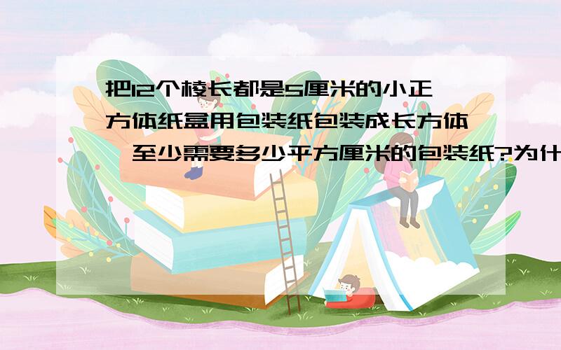 把12个棱长都是5厘米的小正方体纸盒用包装纸包装成长方体,至少需要多少平方厘米的包装纸?为什么15*10*4+10*10*2=800  这样算?