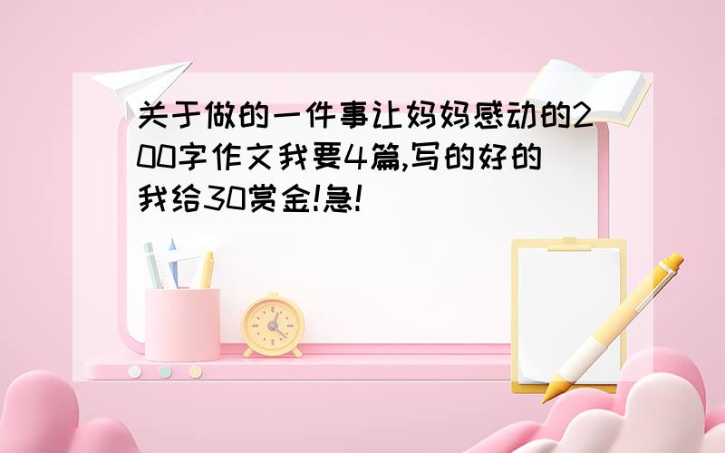 关于做的一件事让妈妈感动的200字作文我要4篇,写的好的我给30赏金!急!