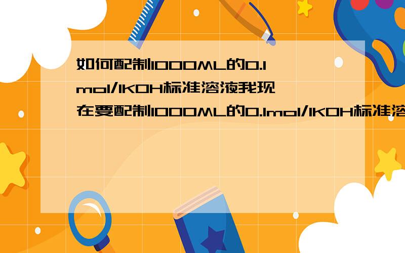 如何配制1000ML的0.1mol/lKOH标准溶液我现在要配制1000ML的0.1mol/lKOH标准溶液,请问我要取KOH多少克?