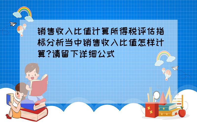 销售收入比值计算所得税评估指标分析当中销售收入比值怎样计算?请留下详细公式