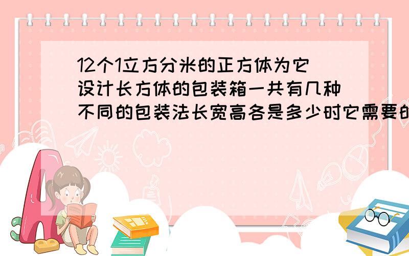 12个1立方分米的正方体为它设计长方体的包装箱一共有几种不同的包装法长宽高各是多少时它需要的包装纸最少有算式