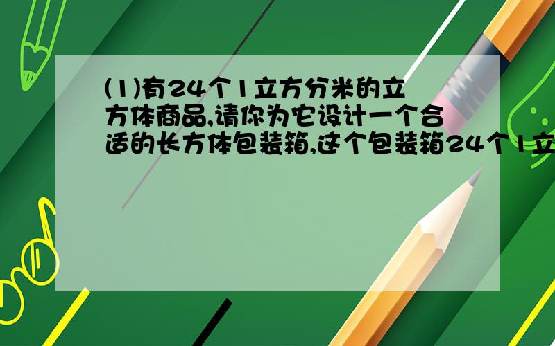 (1)有24个1立方分米的立方体商品,请你为它设计一个合适的长方体包装箱,这个包装箱24个1立方分米的立方体商品,请你为它设计一个合适的长方体包装箱,这个包装箱的长、宽、高可以分别