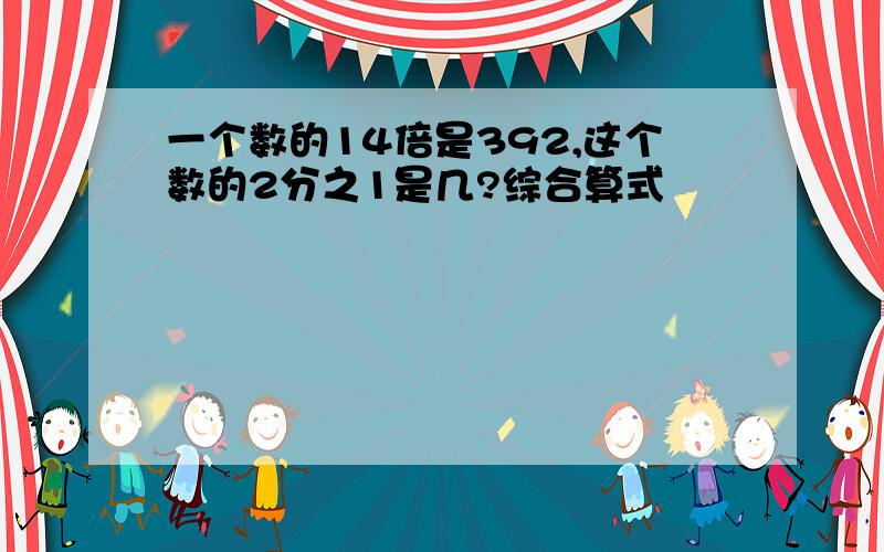 一个数的14倍是392,这个数的2分之1是几?综合算式