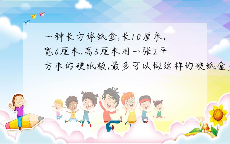 一种长方体纸盒,长10厘米,宽6厘米,高5厘米用一张2平方米的硬纸板,最多可以做这样的硬纸盒多少个?（不计接口）