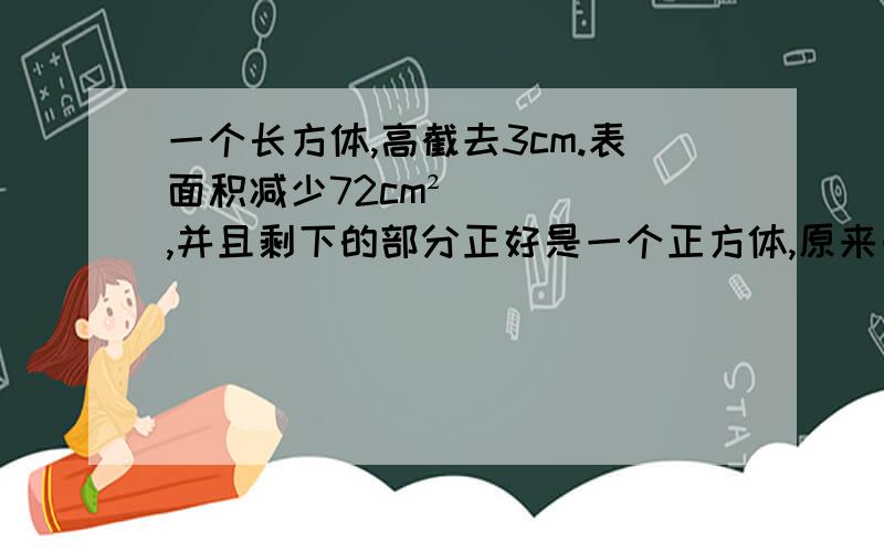 一个长方体,高截去3cm.表面积减少72cm²,并且剩下的部分正好是一个正方体,原来长方体体积是多少?