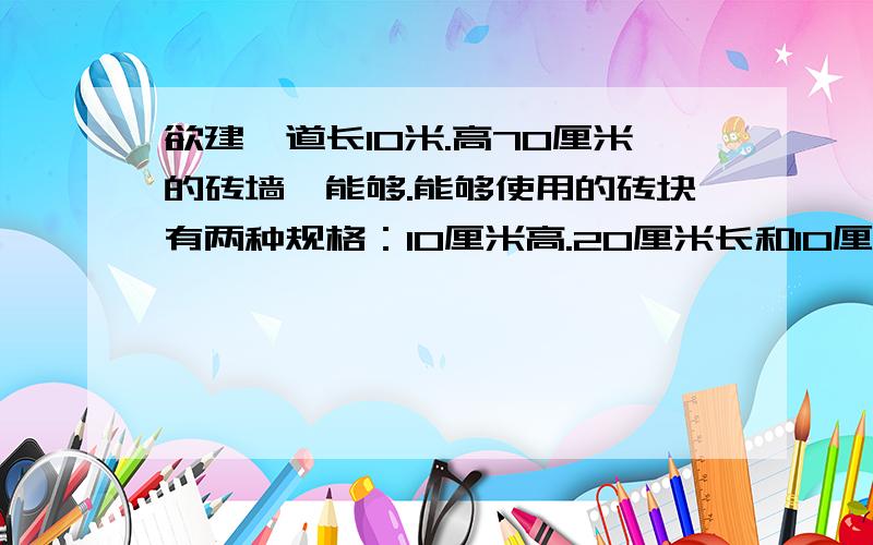 欲建一道长10米.高70厘米的砖墙,能够.能够使用的砖块有两种规格：10厘米高.20厘米长和10厘米高10厘米长（砖块不能切割）.垂直连接砖块必须交错间隔,且墙的两端必须砌平整.试问至少需要多