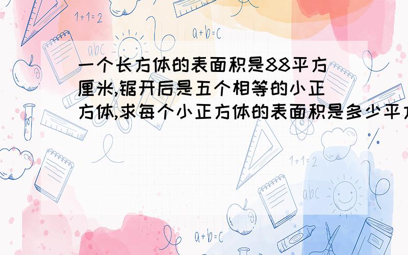 一个长方体的表面积是88平方厘米,锯开后是五个相等的小正方体,求每个小正方体的表面积是多少平方厘米?